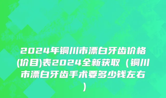 2024年铜川市漂白牙齿价格(价目)表2024全新获取（铜川市漂白牙齿手术要多少钱左右）