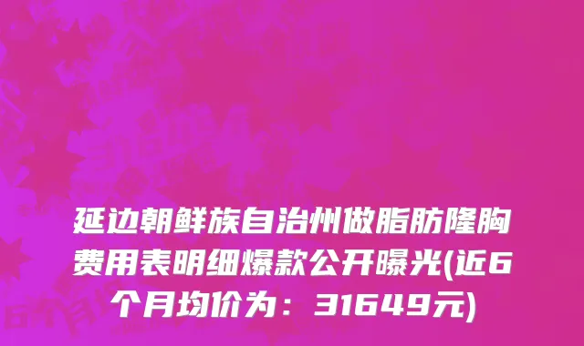 延边朝鲜族自治州做脂肪隆胸费用表明细爆款公开曝光(近6个月均价为：31649元)