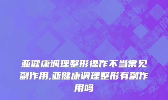 亚健康调理整形操作不当常见副作用,亚健康调理整形有副作用吗