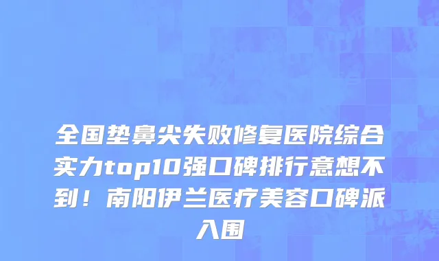 全国垫鼻尖失败修复医院综合实力top10强口碑排行意想不到！南阳伊兰医疗美容口碑派入围