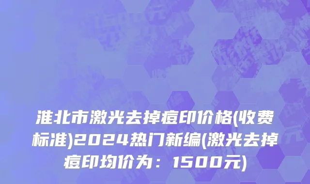 淮北市激光去掉痘印价格(收费标准)2024热门新编(激光去掉痘印均价为：1500元)