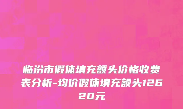 临汾市假体填充额头价格收费表分析-均价假体填充额头12620元