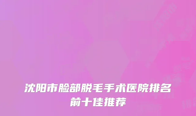 沈阳市脸部脱毛手术医院排名前十佳推荐