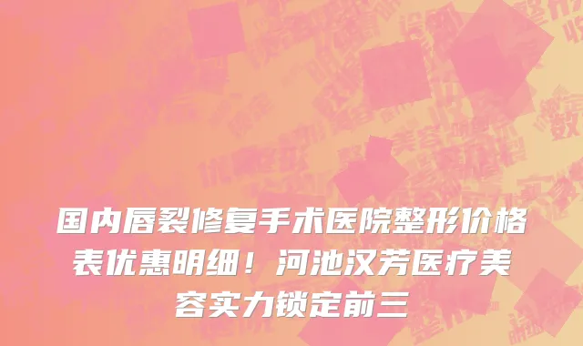 国内唇裂修复手术医院整形价格表优惠明细!河池汉芳医疗美容实力锁定前三