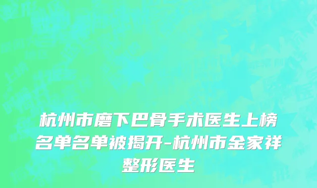 杭州市磨下巴骨手术医生上榜名单名单被揭开-杭州市金家祥整形医生