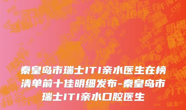 秦皇岛市瑞士ITI亲水医生在榜清单前十佳明细发布-秦皇岛市瑞士ITI亲水口腔医生