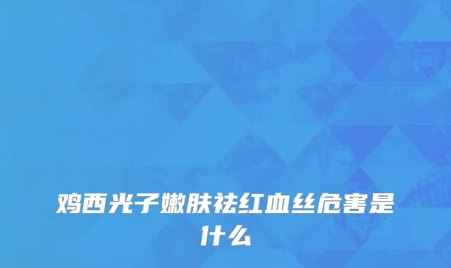 鸡西光子嫩肤祛红血丝危害是什么