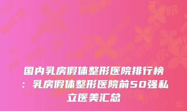 国内乳房假体整形医院排行榜：乳房假体整形医院前50强私立医美汇总