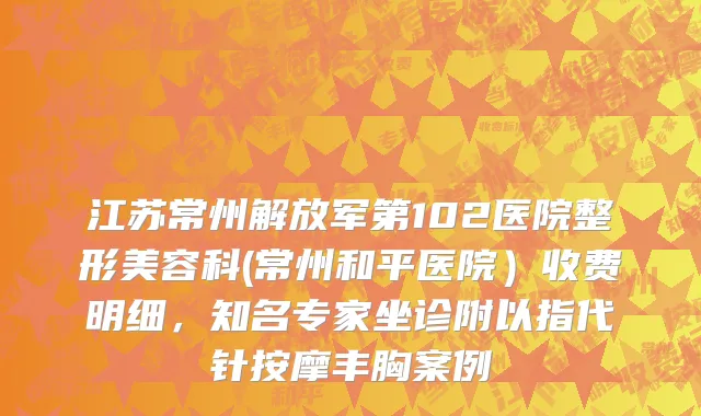 江苏常州解放军第102医院整形美容科(常州和平医院）收费明细，知名专家坐诊附以指代针按摩丰胸案例