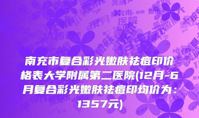 南充市复合彩光嫩肤祛痘印价格表大学附属第二医院(12月-6月复合彩光嫩肤祛痘印均价为：1357元)