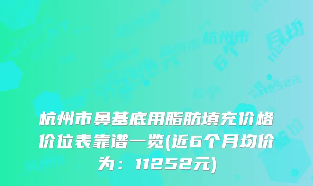 杭州市鼻基底用脂肪填充价格价位表靠谱一览(近6个月均价为：11252元)