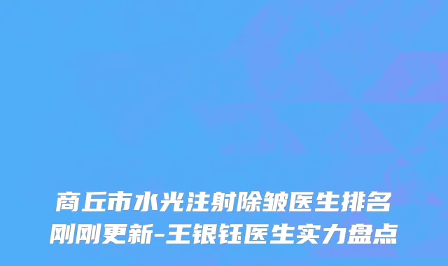 商丘市水光注射除皱医生排名刚刚更新-王银钰医生实力盘点