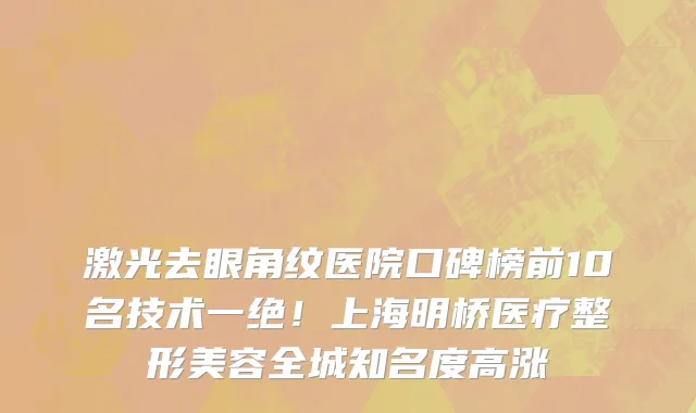 激光去眼角纹医院口碑榜前10名技术一绝！上海明桥医疗整形美容全城知名度高涨