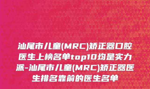 汕尾市儿童(MRC)矫正器口腔医生上榜名单top10均是实力派-汕尾市儿童(MRC)矫正器医生排名靠前的医生名单