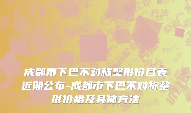 成都市下巴不对称整形价目表近期公布-成都市下巴不对称整形价格及具体方法