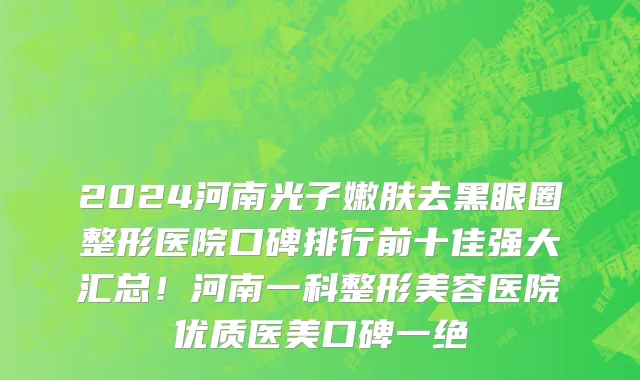 2024河南光子嫩肤去黑眼圈整形医院口碑排行前十佳强大汇总！河南一科整形美容医院优质医美口碑一绝