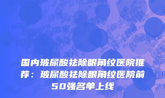 国内玻尿酸祛除眼角纹医院推荐：玻尿酸祛除眼角纹医院前50强名单上线