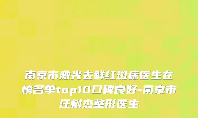 南京市激光去鲜红斑痣医生在榜名单top10口碑良好-南京市汪树杰整形医生