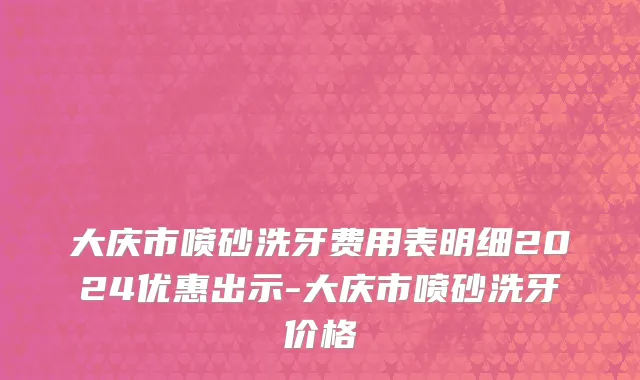 大庆市喷砂洗牙费用表明细2024优惠出示-大庆市喷砂洗牙价格