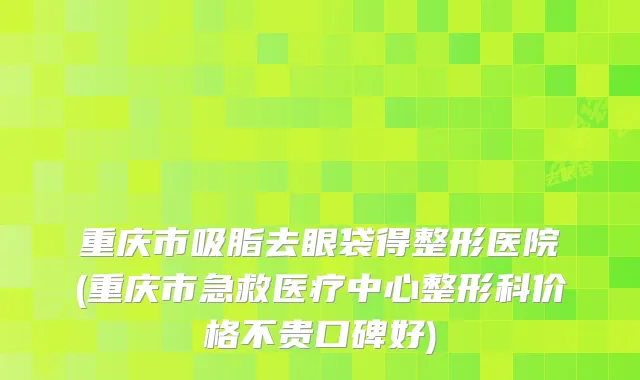重庆市吸脂去眼袋得整形医院(重庆市急救医疗中心整形科价格不贵口碑好)