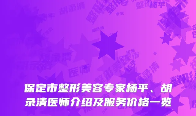 保定市整形美容专家杨平、胡录清医师介绍及服务价格一览