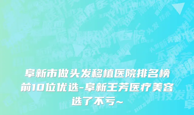 阜新市做头发移植医院排名榜前10位优选-阜新王芳医疗美容选了不亏~