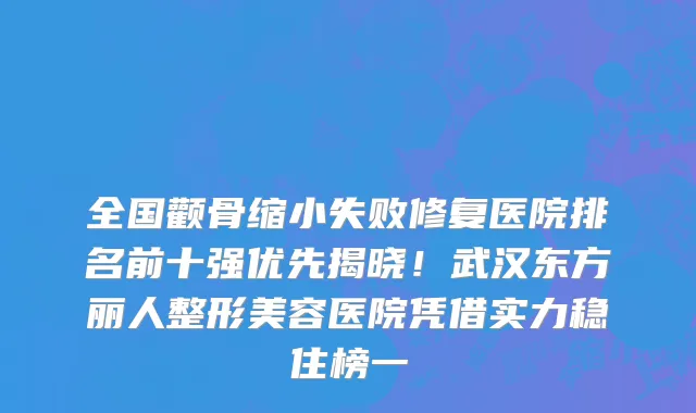 全国颧骨缩小失败修复医院排名前十强优先揭晓!武汉东方丽人整形美容医院凭借实力稳住榜一