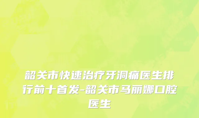 韶关市快速治疗牙洞痛医生排行前十首发-韶关市马丽娜口腔医生