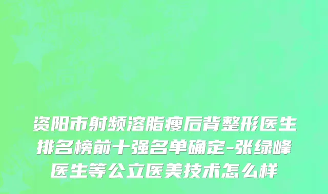 资阳市射频溶脂瘦后背整形医生排名榜前十强名单确定-张绿峰医生等公立医美技术怎么样