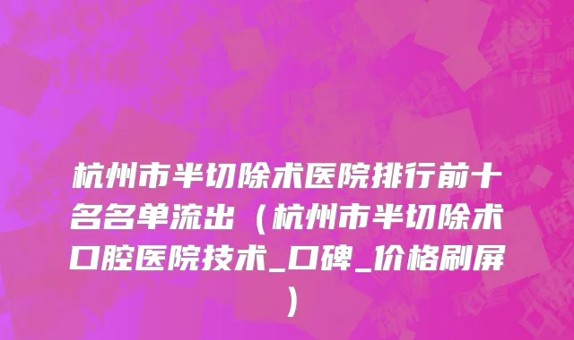 杭州市半切除术医院排行前十名名单流出（杭州市半切除术口腔医院技术_口碑_价格刷屏）