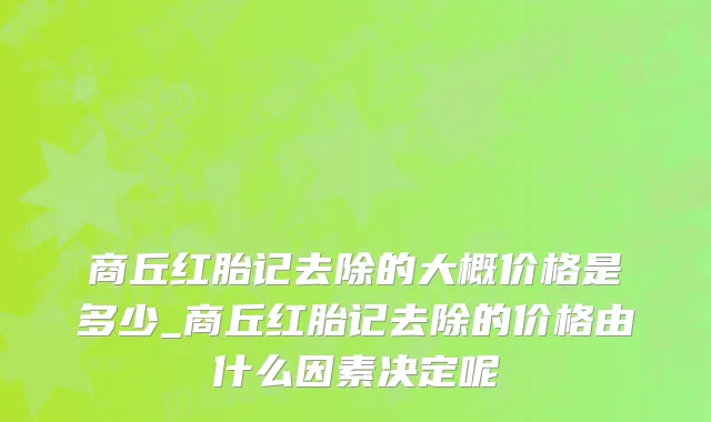 商丘红胎记去除的大概价格是多少_商丘红胎记去除的价格由什么因素决定呢