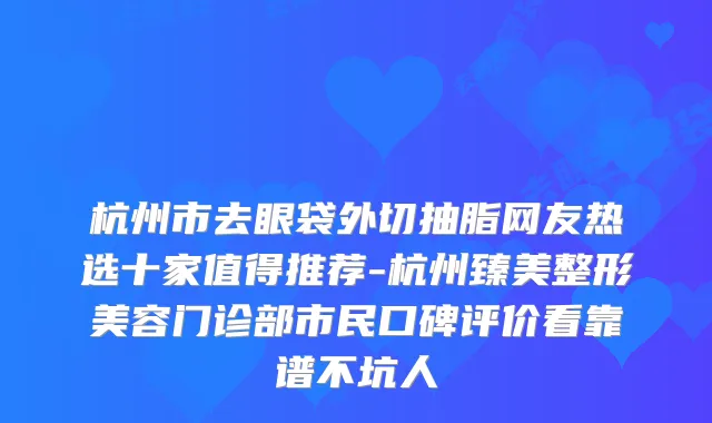 杭州市去眼袋外切抽脂网友热选十家值得推荐-杭州臻美整形美容门诊部市民口碑评价看靠谱不坑人