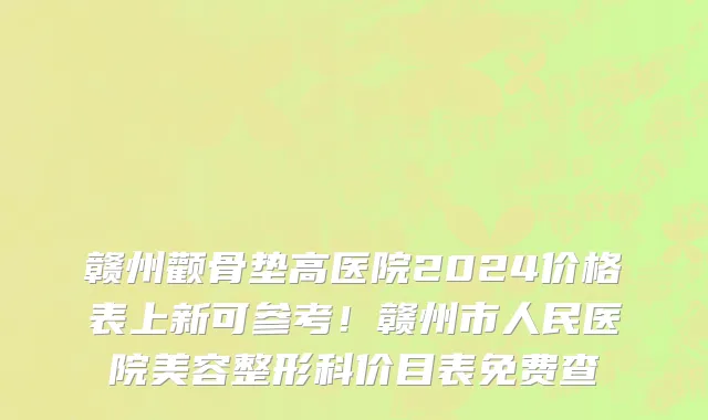 赣州颧骨垫高医院2024价格表上新可参考！赣州市人民医院美容整形科价目表免费查