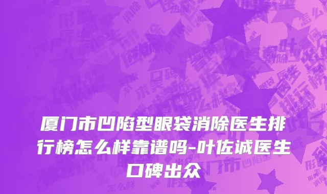 厦门市凹陷型眼袋消除医生排行榜怎么样靠谱吗-叶佐诚医生口碑出众