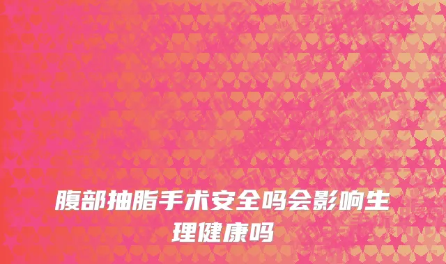 腹部抽脂手术安全吗会影响生理健康吗