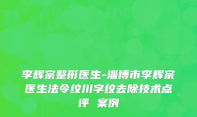 李辉宗整形医生-淄博市李辉宗医生法令纹川字纹去除技术点评 案例