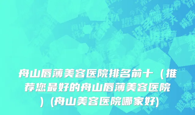舟山唇薄美容医院排名前十（推荐您最好的舟山唇薄美容医院）(舟山美容医院哪家好)