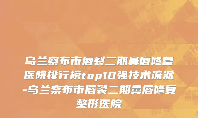乌兰察布市唇裂二期鼻唇修复医院排行榜top10强技术流派-乌兰察布市唇裂二期鼻唇修复整形医院