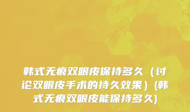 韩式无痕双眼皮保持多久（讨论双眼皮手术的持久效果）(韩式无痕双眼皮能保持多久)