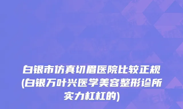 白银市仿真切眉医院比较正规(白银万叶兴医学美容整形诊所实力杠杠的)