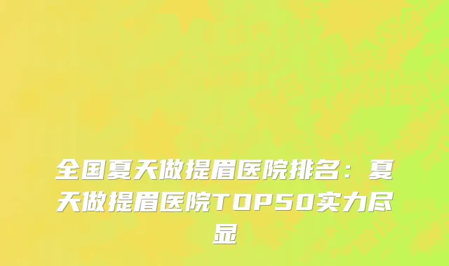 全国夏天做提眉医院排名：夏天做提眉医院TOP50实力尽显