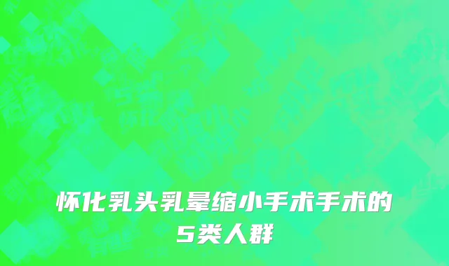 怀化乳头乳晕缩小手术手术的5类人群