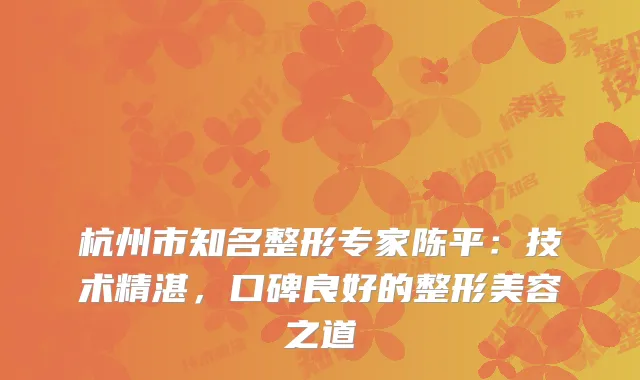杭州市知名整形专家陈平：技术精湛，口碑良好的整形美容之道