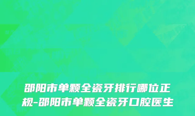 邵阳市单颗全瓷牙排行哪位正规-邵阳市单颗全瓷牙口腔医生