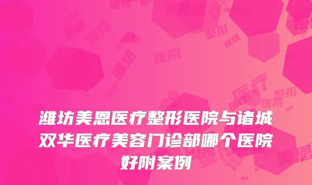 潍坊美恩医疗整形医院与诸城双华医疗美容门诊部哪个医院好附案例