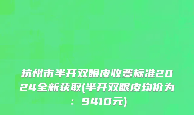 杭州市半开双眼皮收费标准2024全新获取(半开双眼皮均价为：9410元)