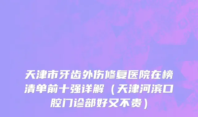 天津市牙齿外伤修复医院在榜清单前十强详解（天津河滨口腔门诊部好又不贵）