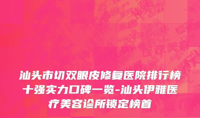 汕头市切双眼皮修复医院排行榜十强实力口碑一览-汕头伊雅医疗美容诊所锁定榜首