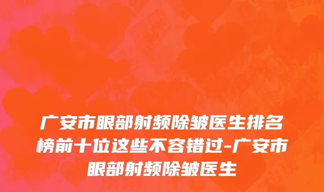 广安市眼部射频除皱医生排名榜前十位这些不容错过-广安市眼部射频除皱医生