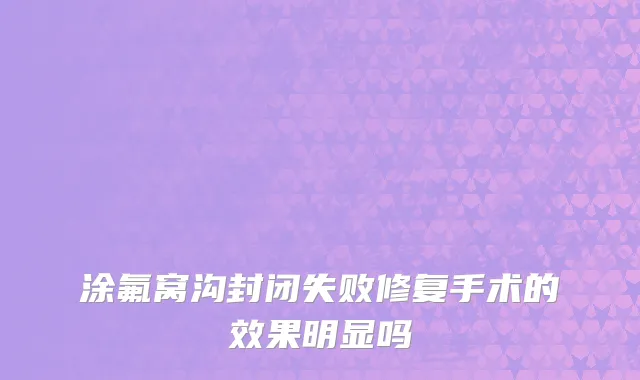 涂氟窝沟封闭失败修复手术的效果明显吗